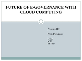 FUTURE OF E-GOVERNANCE WITH
CLOUD COMPUTING
Presented By
Prem Deshmane
IMED
MBA
!st Year
 