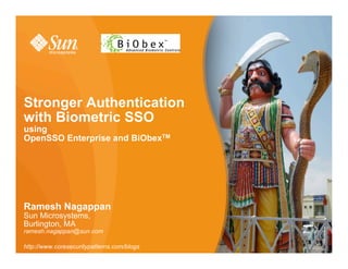 Stronger Authentication
with Biometric SSO
using
OpenSSO Enterprise and BiObexTM




Ramesh Nagappan
Sun Microsystems,
Burlington, MA
ramesh.nagappan@sun.com

http://www.coresecuritypatterns.com/blogs
 