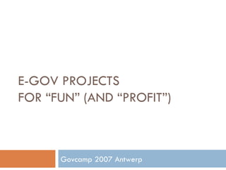 E-GOV PROJECTS  FOR “FUN” (AND “PROFIT”) Govcamp 2007 Antwerp 