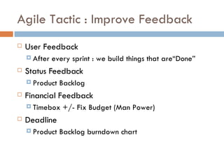 Agile Tactic : Improve Feedback User Feedback After every sprint : we build things that are“Done” Status Feedback Product Backlog Financial Feedback Timebox +/- Fix Budget (Man Power) Deadline Product Backlog burndown chart 