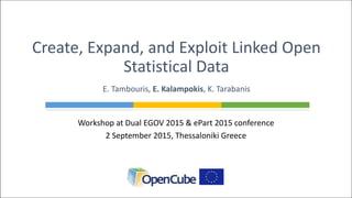 Workshop at Dual EGOV 2015 & ePart 2015 conference
2 September 2015, Thessaloniki Greece
Create, Expand, and Exploit Linked Open
Statistical Data
E. Tambouris, E. Kalampokis, K. Tarabanis
 