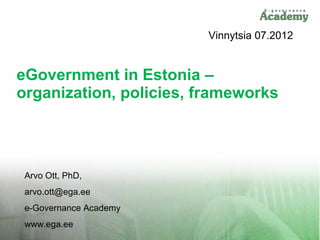 Vinnytsia 07.2012


eGovernment in Estonia –
organization, policies, frameworks




 Arvo Ott, PhD,
 arvo.ott@ega.ee
 e-Governance Academy
 www.ega.ee
 