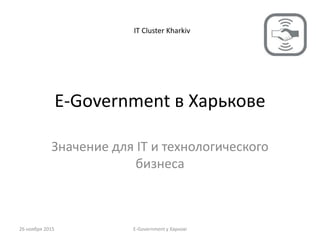 E-Government в Харькове
Значение для IT и технологического
бизнеса
26 ноября 2015 E-Government у Харкові
IT Cluster Kharkiv
 