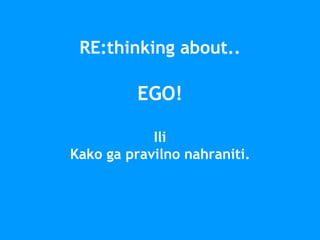 RE:thinking about..
EGO!
Ili
Kako ga pravilno nahraniti.
 