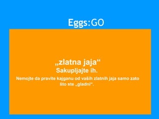 „zlatna jaja“
Sakupljajte ih.
Nemojte da pravite kajganu od vaših zlatnih jaja samo zato
što ste „gladni“.
Eggs:GO
 