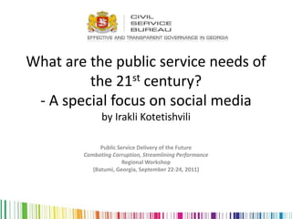 What are the public service needs of
         the 21st century?
 - A special focus on social media
              by Irakli Kotetishvili

              Public Service Delivery of the Future
        Combating Corruption, Streamlining Performance
                       Regional Workshop
           (Batumi, Georgia, September 22-24, 2011)
 