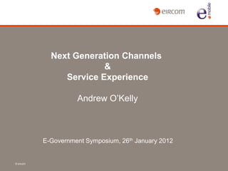 Next Generation Channels
                         &
                Service Experience

                     Andrew O’Kelly



           E-Government Symposium, 26th January 2012


© eircom
 