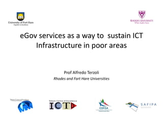 eGov services as a way to sustain ICT Infrastructure in poor areas 
Prof Alfredo Terzoli 
Rhodes and Fort Hare Universities 
 
