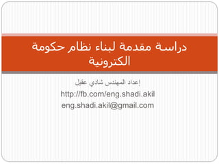 ‫شادي‬ ‫المهندس‬ ‫إعداد‬‫عقيل‬
http://fb.com/eng.shadi.akil
eng.shadi.akil@gmail.com
‫حكومة‬ ‫نظام‬ ‫لبناء‬ ‫مقدمة‬ ‫دراسة‬
‫الكترونية‬
 