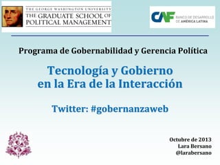Programa de Gobernabilidad y Gerencia Política

Tecnología y Gobierno
en la Era de la Interacción
Twitter: #gobernanzaweb
Octubre de 2013
Lara Bersano
@larabersano

 