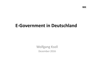 WK
E-Government in Deutschland
Wolfgang Ksoll
Dezember 2016
 