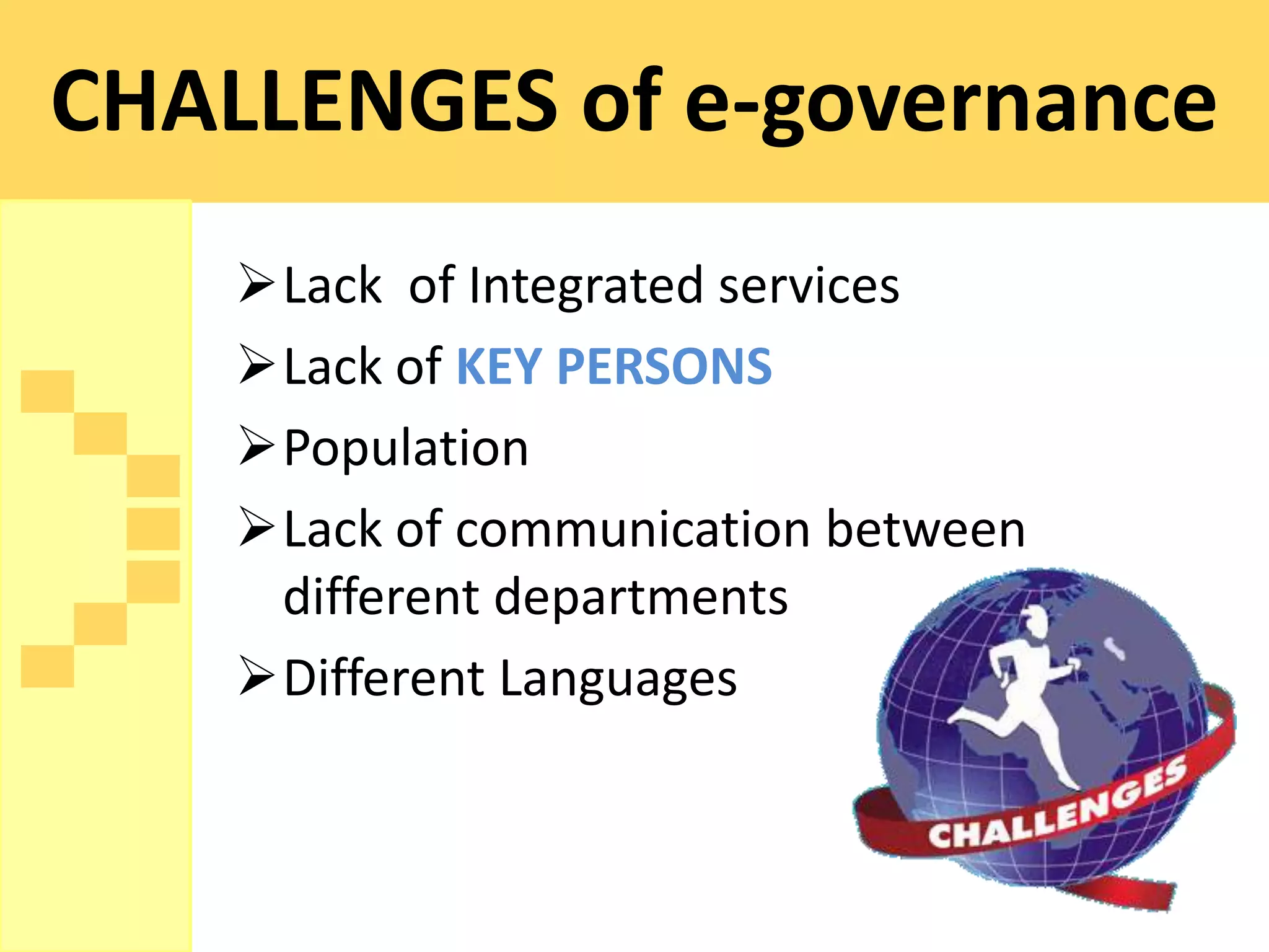 CHALLENGES of e-governance
    Lack of Integrated services
    Lack of KEY PERSONS
    Population
    Lack of communication between
     different departments
    Different Languages
 