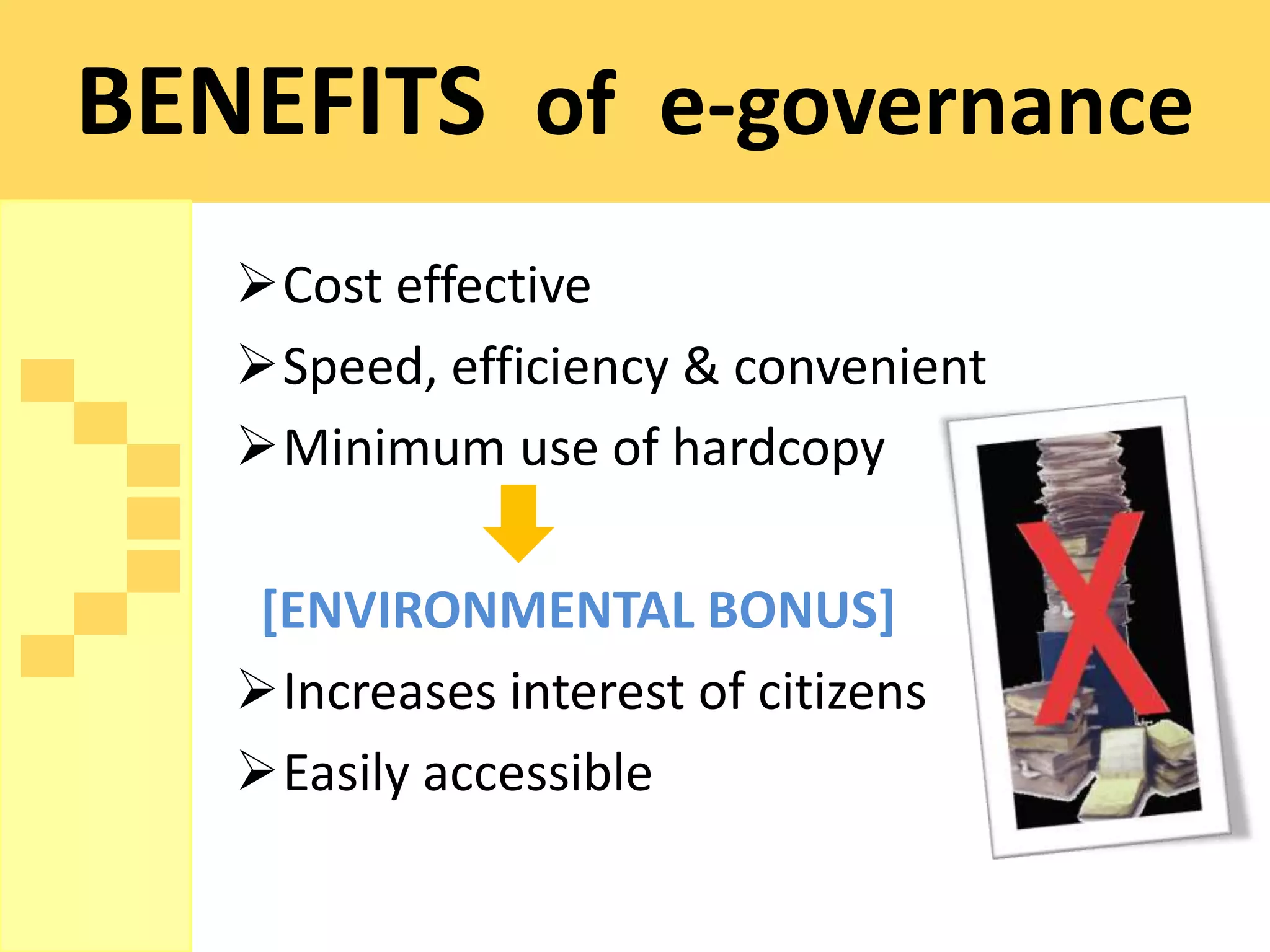 BENEFITS of e-governance
   Cost effective
   Speed, efficiency & convenient
   Minimum use of hardcopy

    [ENVIRONMENTAL BONUS]
   Increases interest of citizens
   Easily accessible
 