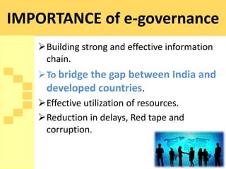 IMPORTANCE of e-governance
   Building strong and effective information
    chain.
   To bridge the gap between India and
    developed countries.
   Effective utilization of resources.
   Reduction in delays, Red tape and
    corruption.
 