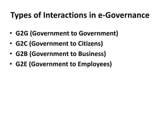 Types of Interactions in e-Governance
• G2G (Government to Government)
• G2C (Government to Citizens)
• G2B (Government to Business)
• G2E (Government to Employees)
 