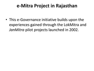 e-Mitra Project in Rajasthan
• This e-Governance initiative builds upon the
experiences gained through the LokMitra and
JanMitra pilot projects launched in 2002.
 