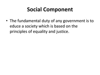 Social Component
• The fundamental duty of any government is to
educe a society which is based on the
principles of equality and justice.
 