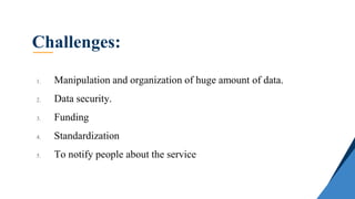 1. Manipulation and organization of huge amount of data.
2. Data security.
3. Funding
4. Standardization
5. To notify people about the service
Challenges:
 