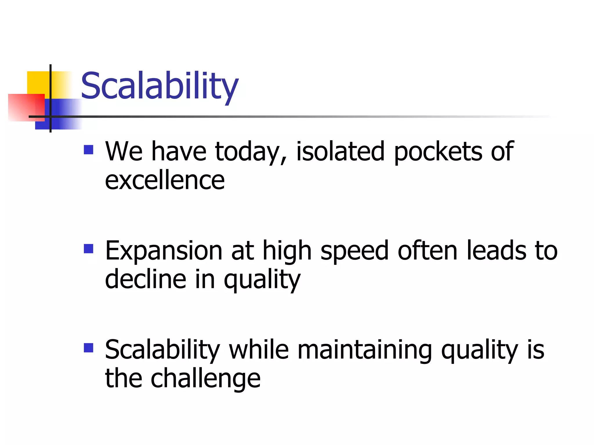 Scalability  We have today, isolated pockets of excellence Expansion at high speed often leads to decline in quality Scalability while maintaining quality is the challenge 