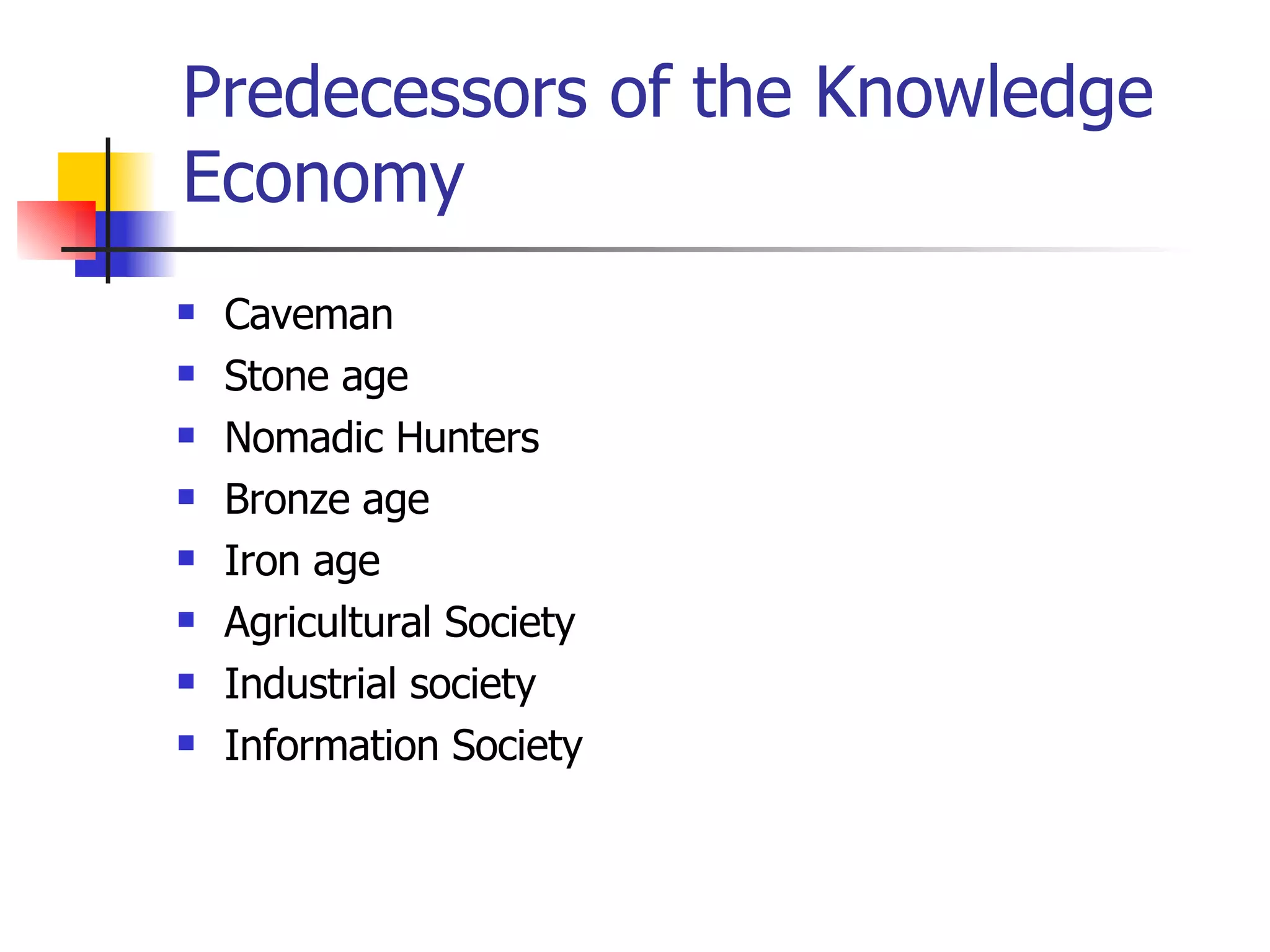 Predecessors of the Knowledge Economy Caveman Stone age Nomadic Hunters Bronze age Iron age Agricultural Society Industrial society Information Society 