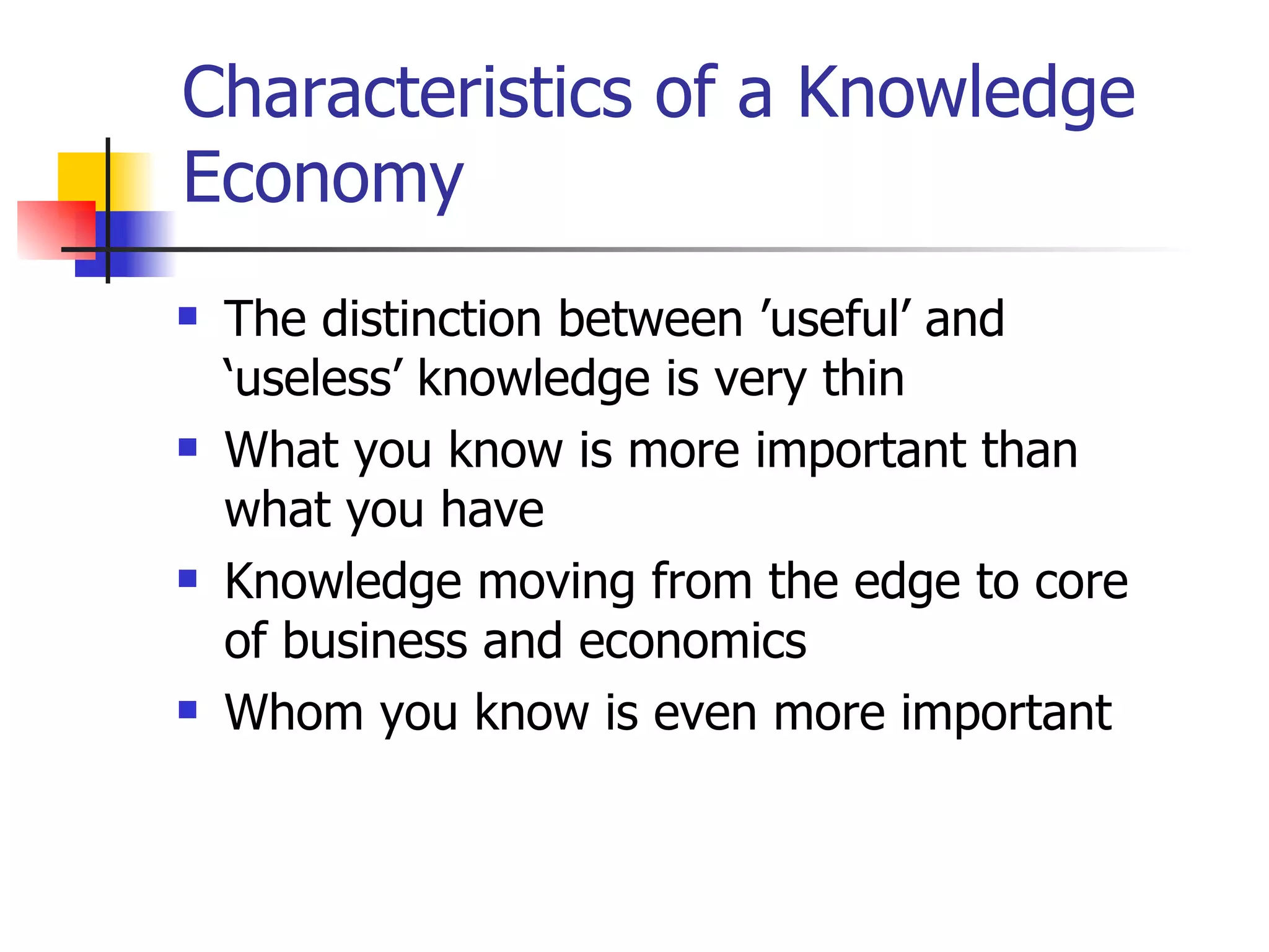 Characteristics of a Knowledge Economy The distinction between ’useful’ and ‘useless’ knowledge is very thin What you know is more important than what you have Knowledge moving from the edge to core of business and economics Whom you know is even more important  