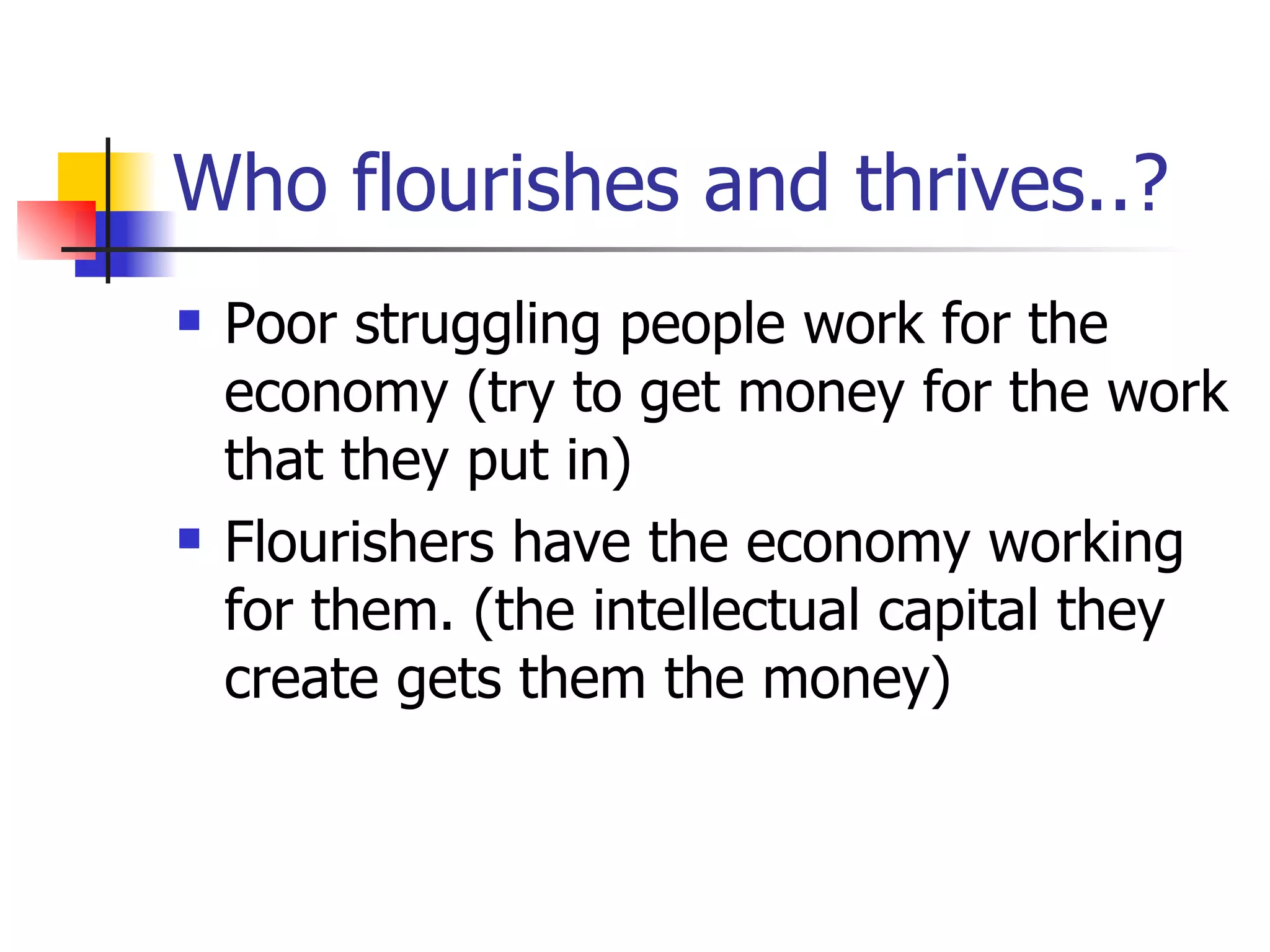 Who flourishes and thrives..? Poor struggling people work for the economy (try to get money for the work that they put in) Flourishers have the economy working for them. (the intellectual capital they create gets them the money)  