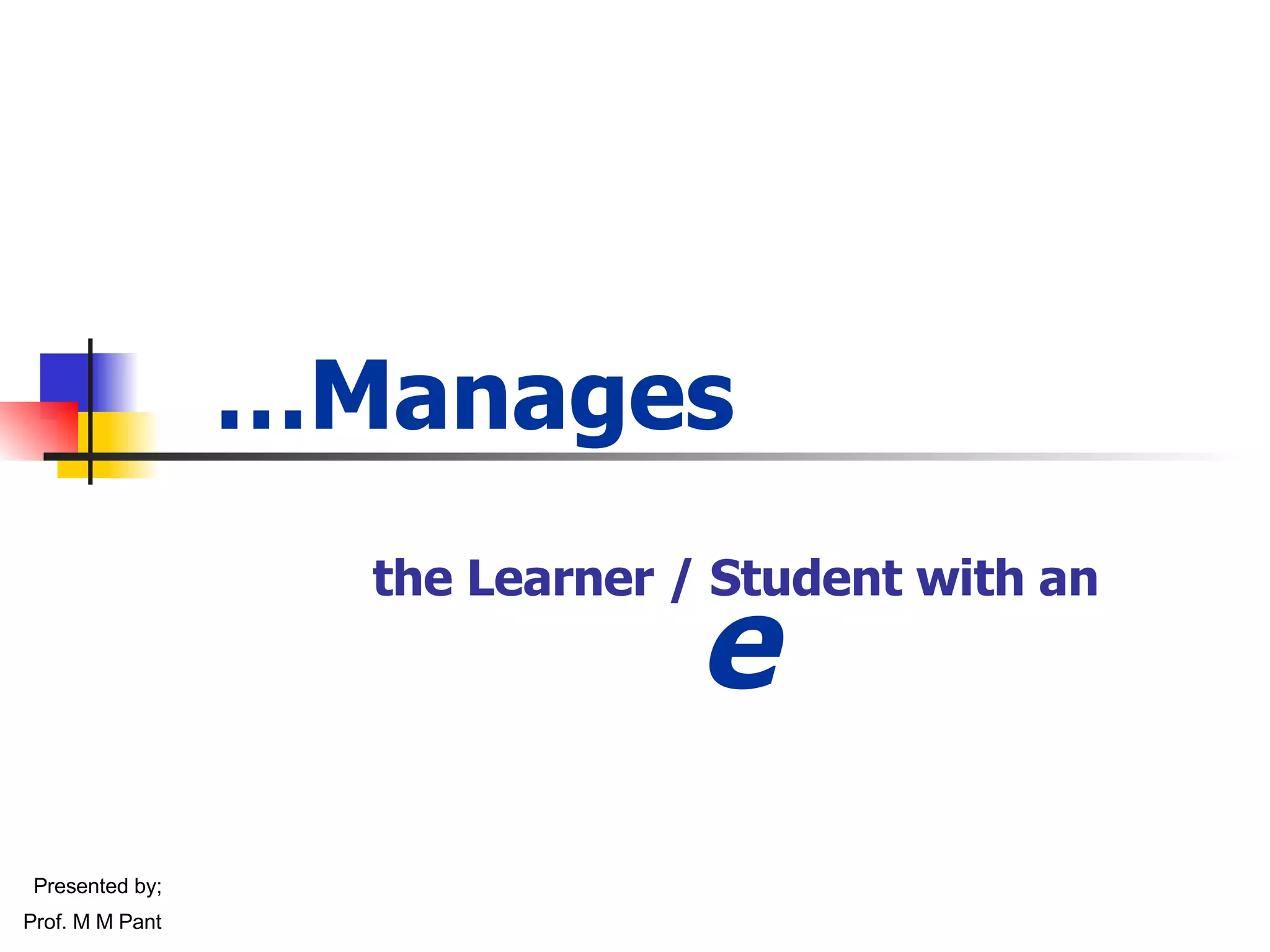 … Manages the Learner / Student with an e Presented by; Prof. M M Pant 