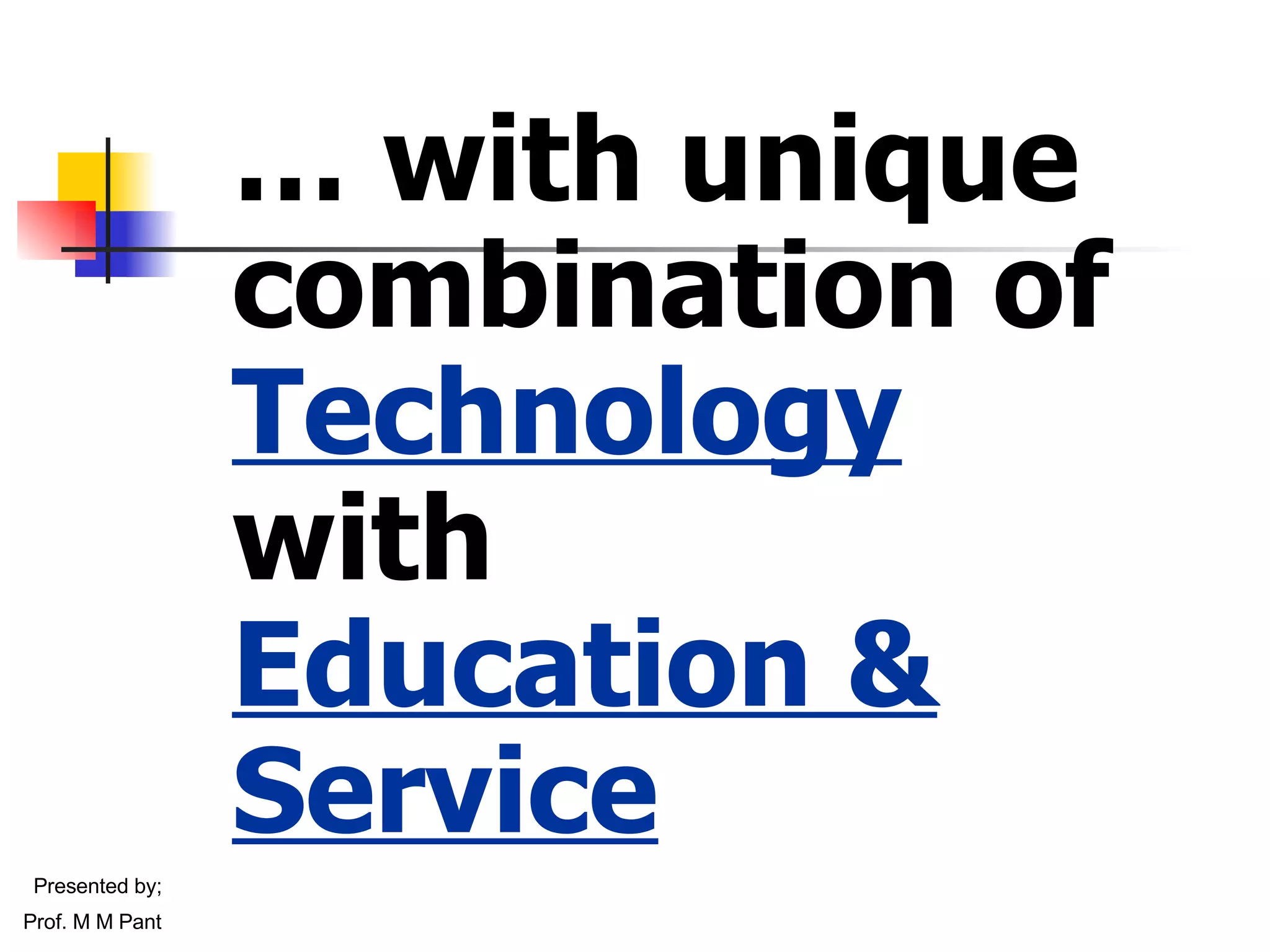 …  with unique combination of  Technology   with Education & Service Presented by; Prof. M M Pant 