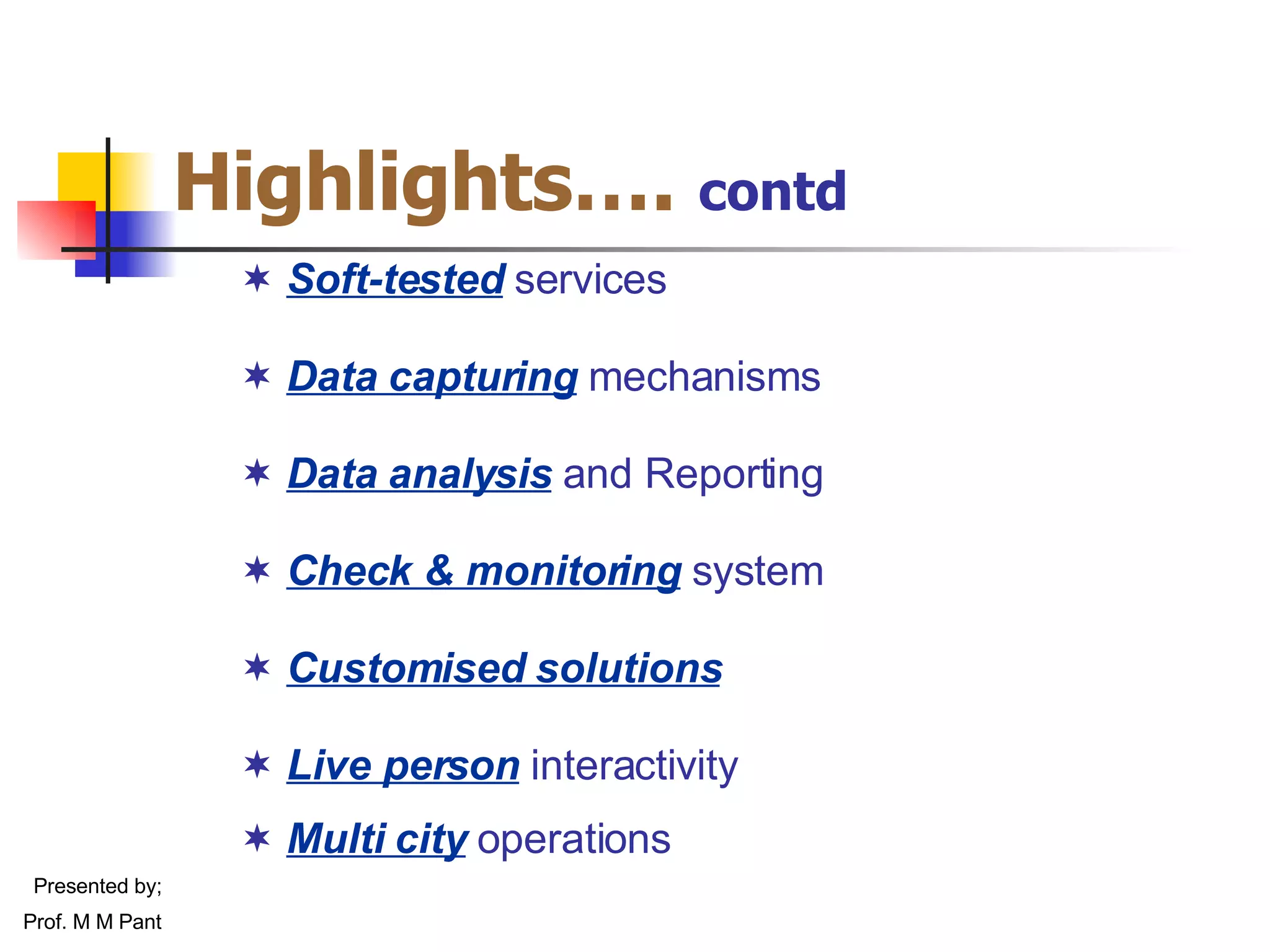 Highlights….   contd Soft-tested   services Data capturing   mechanisms Data analysis   and Reporting Check & monitoring   system Customised solutions Live person   interactivity Multi city   operations Presented by; Prof. M M Pant 