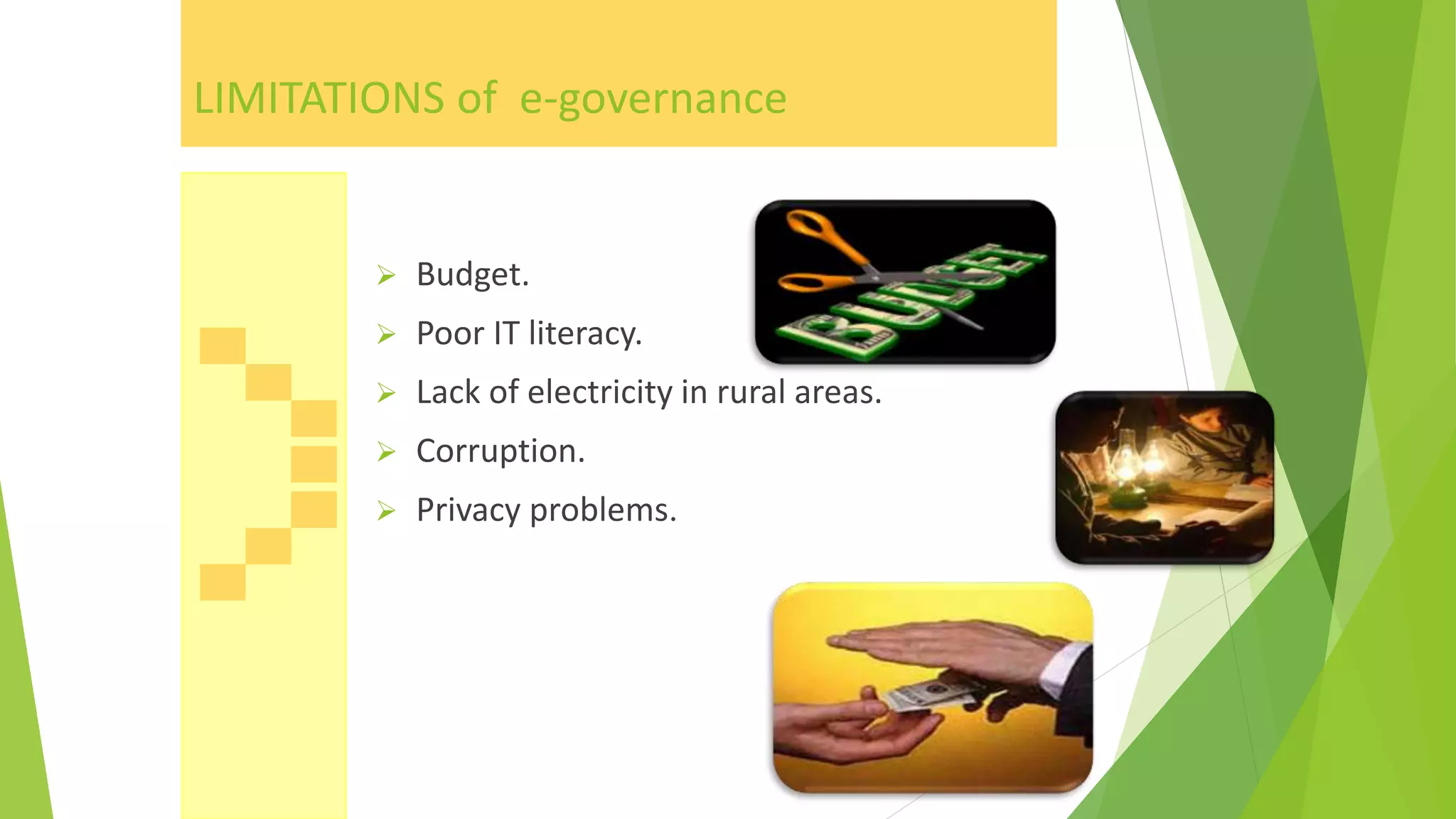 LIMITATIONS of e-governance
 Budget.
 Poor IT literacy.
 Lack of electricity in rural areas.
 Corruption.
 Privacy problems.
 