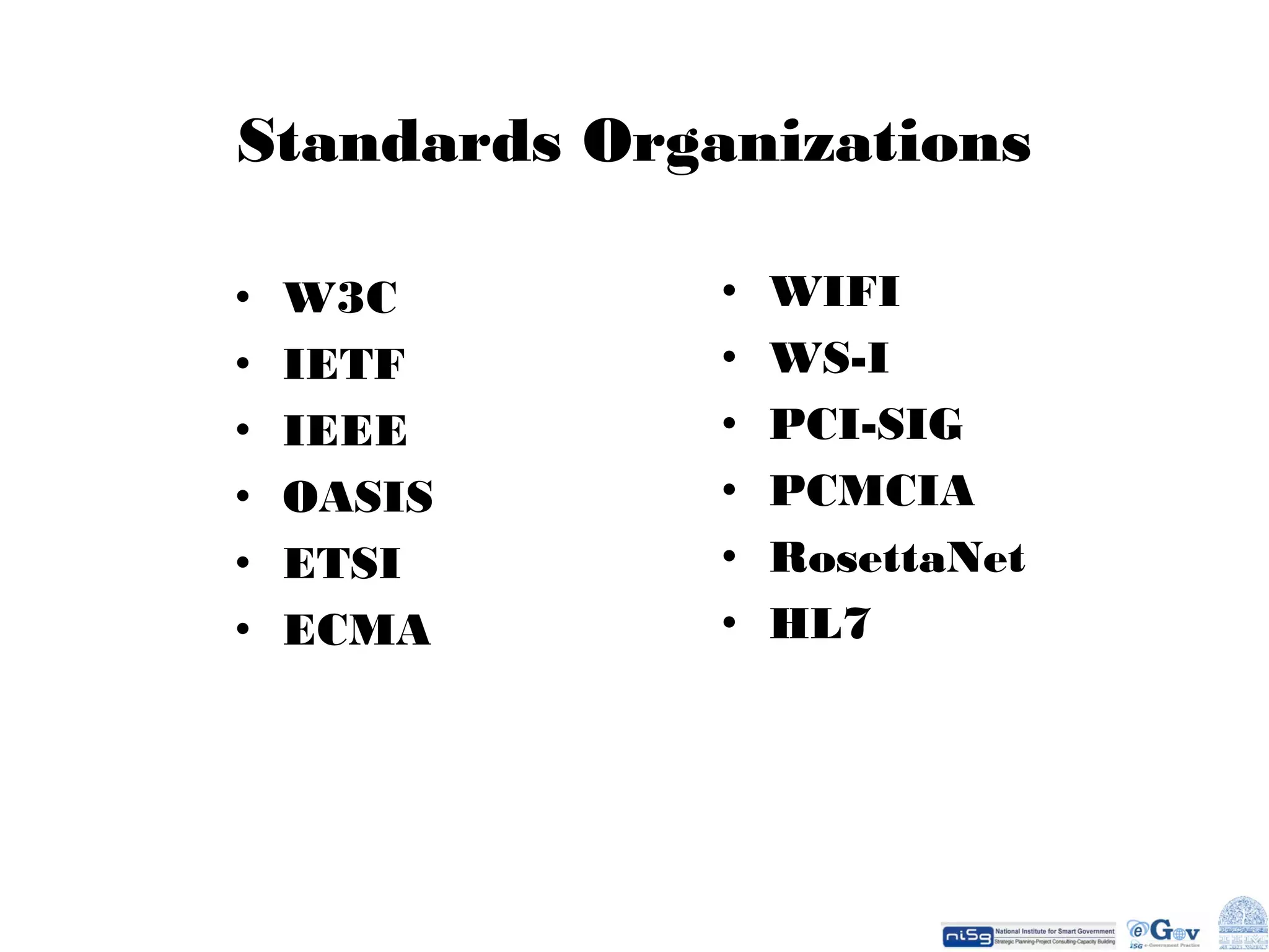 Standards Organizations
•
•
•
•
•
•

W3C
IETF
IEEE
OASIS
ETSI
ECMA

•
•
•
•
•
•

WIFI
WS-I
PCI-SIG
PCMCIA
RosettaNet
HL7

 