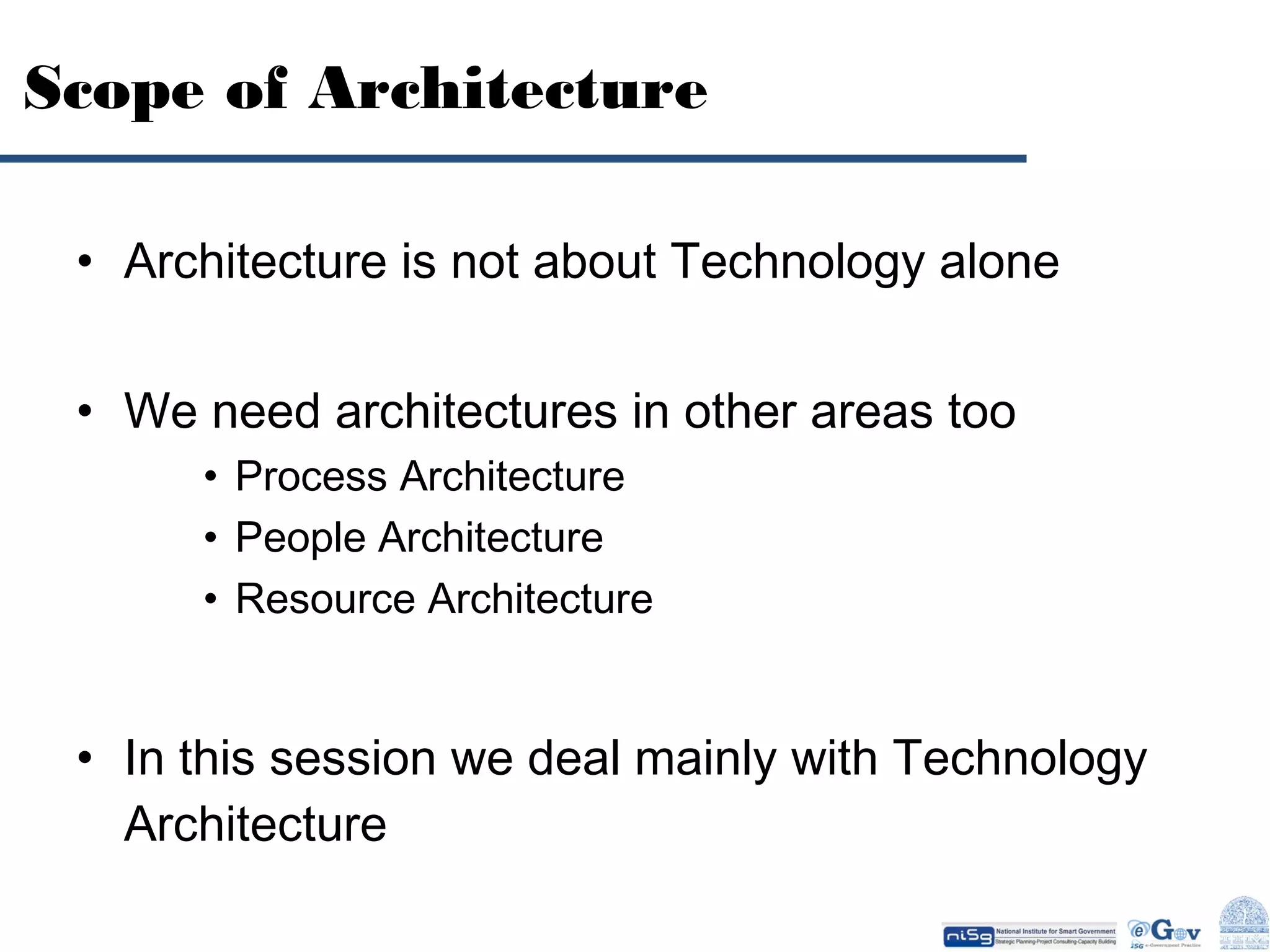 Scope of Architecture
• Architecture is not about Technology alone
• We need architectures in other areas too
• Process Architecture
• People Architecture
• Resource Architecture

• In this session we deal mainly with Technology
Architecture

 