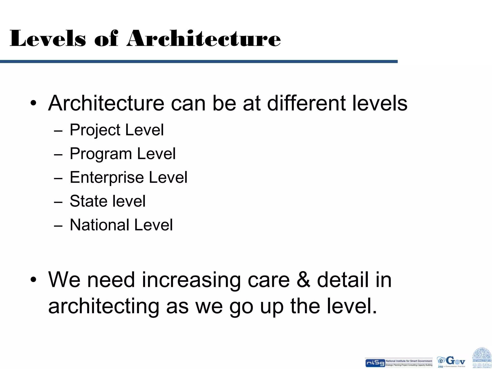 Levels of Architecture
• Architecture can be at different levels
–
–
–
–
–

Project Level
Program Level
Enterprise Level
State level
National Level

• We need increasing care & detail in
architecting as we go up the level.

 