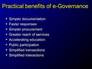 Practical benefits of e-Governance
• Simpler documentation
• Faster responses
• Simpler procurement
• Greater reach of services
• Accelerating education
• Public participation
• Simplified transactions
• Simplified interactions

 