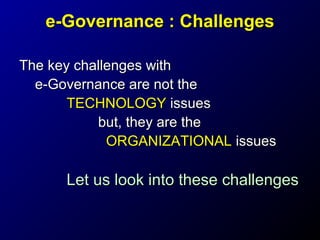e-Governance : Challenges
The key challenges with
e-Governance are not the
TECHNOLOGY issues
but, they are the
ORGANIZATIONAL issues

Let us look into these challenges

 