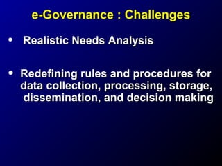 e-Governance : Challenges

•

Realistic Needs Analysis

•

Redefining rules and procedures for
data collection, processing, storage,
dissemination, and decision making

 