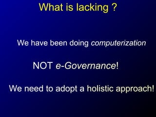 What is lacking ?
We have been doing computerization

NOT e-Governance!
We need to adopt a holistic approach!

 