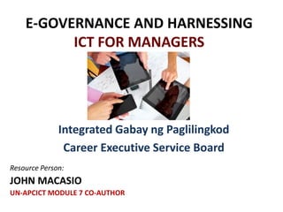 E-GOVERNANCE AND HARNESSING
ICT FOR MANAGERS
Integrated Gabay ng Paglilingkod
Career Executive Service Board
Resource Person:
JOHN MACASIO
UN-APCICT MODULE 7 CO-AUTHOR
 