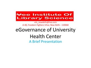 vils_newdelhi@live.com
A-48, Freedom Fighters Vihar, New Delhi - 110068

eGovernance of University
Health Center
A Brief Presentation

 