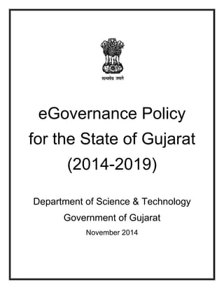 eGovernance Policy 
for the State of Gujarat 
(2014-2019) 
Department of Science & Technology 
Government of Gujarat 
November 2014 
 