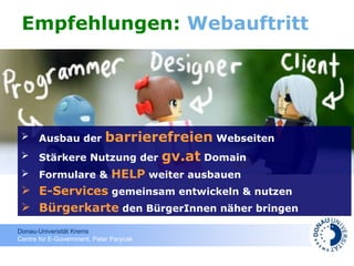 Empfehlungen:  Webauftritt Ausbau der  barrierefreien  Webseiten Stärkere Nutzung der  gv.at  Domain Formulare &  HELP  weiter ausbauen E-Services  gemeinsam entwickeln & nutzen Bürgerkarte  den BürgerInnen näher bringen 