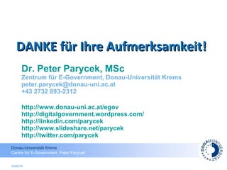 Dr. Peter Parycek, MSc Zentrum für E-Government, Donau-Universität Krems [email_address] +43 2732 893-2312 http://www.donau-uni.ac.at/egov http://digitalgovernment.wordpress.com /   http://linkedin.com/parycek http://www.slideshare.net/parycek http://twitter.com/parycek   05/02/10 DANKE für Ihre Aufmerksamkeit! 