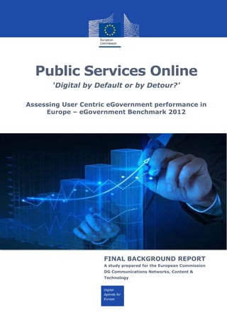 Digital
Agenda for
Europe
Public Services Online
‘Digital by Default or by Detour?’
Assessing User Centric eGovernment performance in
Europe – eGovernment Benchmark 2012
FINAL BACKGROUND REPORT
A study prepared for the European Commission
DG Communications Networks, Content &
Technology
 