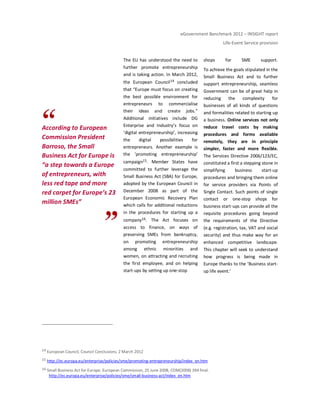 eGovernment Benchmark 2012 – INSIGHT report
Life-Event Service provision
According to European
Commission President
Barroso, the Small
Business Act for Europe is
“a step towards a Europe
of entrepreneurs, with
less red tape and more
red carpet for Europe’s 23
million SMEs”
The EU has understood the need to
further promote entrepreneurship
and is taking action. In March 2012,
the European Council14 concluded
that “Europe must focus on creating
the best possible environment for
entrepreneurs to commercialise
their ideas and create jobs.”
Additional initiatives include DG
Enterprise and Industry’s focus on
‘digital entrepreneurship’, increasing
the digital possibilities for
entrepreneurs. Another example is
the ‘promoting entrepreneurship’
campaign15. Member States have
committed to further leverage the
Small Business Act (SBA) for Europe,
adopted by the European Council in
December 2008 as part of the
European Economic Recovery Plan
which calls for additional reductions
in the procedures for starting up a
company16. The Act focuses on
access to finance, on ways of
preserving SMEs from bankruptcy,
on promoting entrepreneurship
among ethnic minorities and
women, on attracting and recruiting
the first employee, and on helping
start-ups by setting up one-stop
shops for SME support.
To achieve the goals stipulated in the
Small Business Act and to further
support entrepreneurship, seamless
Government can be of great help in
reducing the complexity for
businesses of all kinds of questions
and formalities related to starting up
a business. Online services not only
reduce travel costs by making
procedures and forms available
remotely, they are in principle
simpler, faster and more flexible.
The Services Directive 2006/123/EC,
constituted a first a stepping stone in
simplifying business start-up
procedures and bringing them online
for service providers via Points of
Single Contact. Such points of single
contact or one-stop shops for
business start-ups can provide all the
requisite procedures going beyond
the requirements of the Directive
(e.g. registration, tax, VAT and social
security) and thus make way for an
enhanced competitive landscape.
This chapter will seek to understand
how progress is being made in
Europe thanks to the ‘Business start-
up life event.’
14 European Council, Council Conclusions, 2 March 2012
15 http://ec.europa.eu/enterprise/policies/sme/promoting-entrepreneurship/index_en.htm
16 Small Business Act for Europe, European Commission, 25 June 2008, COM(2008) 394 final.
http://ec.europa.eu/enterprise/policies/sme/small-business-act/index_en.htm
 