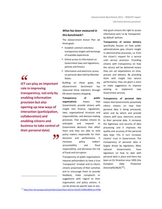 eGovernment Benchmark 2012 – INSIGHT report
Life-Event Service provision
ICT can play an important
role in improving
transparency, not only by
enabling information
provision but also
opening up new ways of
interaction (participation,
collaboration) and
enabling citizens and
business to take control of
their personal data)
What has been measured in
this benchmark?
The eGovernment Action Plan set
three goals:
Establish common voluntary
transparency targets and exchange
of available experiences
Online access to information on
Government laws and regulations,
policies and finance
Information and electronic access
on personal data held by Member
States.
Building on these goals, the
eGovernment benchmark has
measured three indicators through
life event mystery shopping:
Transparency of public
organisations means that
Governments provide citizens with
insight into finance, regulations,
laws, organisational structure and
responsibilities, and decision-making
processes. That enables citizens to
anticipate and respond to
Government decisions that affect
them and they are able to hold
policy makers responsible for their
decisions and performance. It
increases policy makers’
accountability and fiscal
responsibility, and decreases the risk
of fraud and corruption.
Transparency of public organisations
requires policymakers to have a true
‘transparent’ mindset and to inform
citizens proactively of their activities
and to encourage them to provide
feedback, make complaints or
suggestions with regard to their
organisation and policy actions. It
can be driven by specific laws or acts
that grant citizens the right to access
information and / or by ‘transparent-
by default’ policies.
Transparency of service delivery
specifically focuses on how public
administrations give citizens insight
in administrative processes, i.e. from
the citizen’s request for a service
until service provision. Providing
citizens with transparency on how
the service will be delivered means
they can set expectations on time,
process and delivery. By providing
them with insight into service
performance, they are given a voice
to make suggestions to improve
existing or implement new
Government services.
Transparency of personal data
means that Governments proactively
inform citizens on how their
personal data is being processed,
when and by whom and provide
citizens with easy, electronic access
to their personal data. It increases
the legitimacy and security of data
processing and it improves the
quality and accuracy of the personal
data kept. This in turn increases
citizens’ trust in Government. The
transparency of personal data is
largely driven by legislation. Most
national Governments have
legislation on how to deal with
personal data in place and there has
been an EU Directive since 1995 (the
European Data Protection
Directive95/46/EC37).
37 http://eur-lex.europa.eu/LexUriServ/LexUriServ.do?uri=CELEX:31995L0046:en:HTML
 