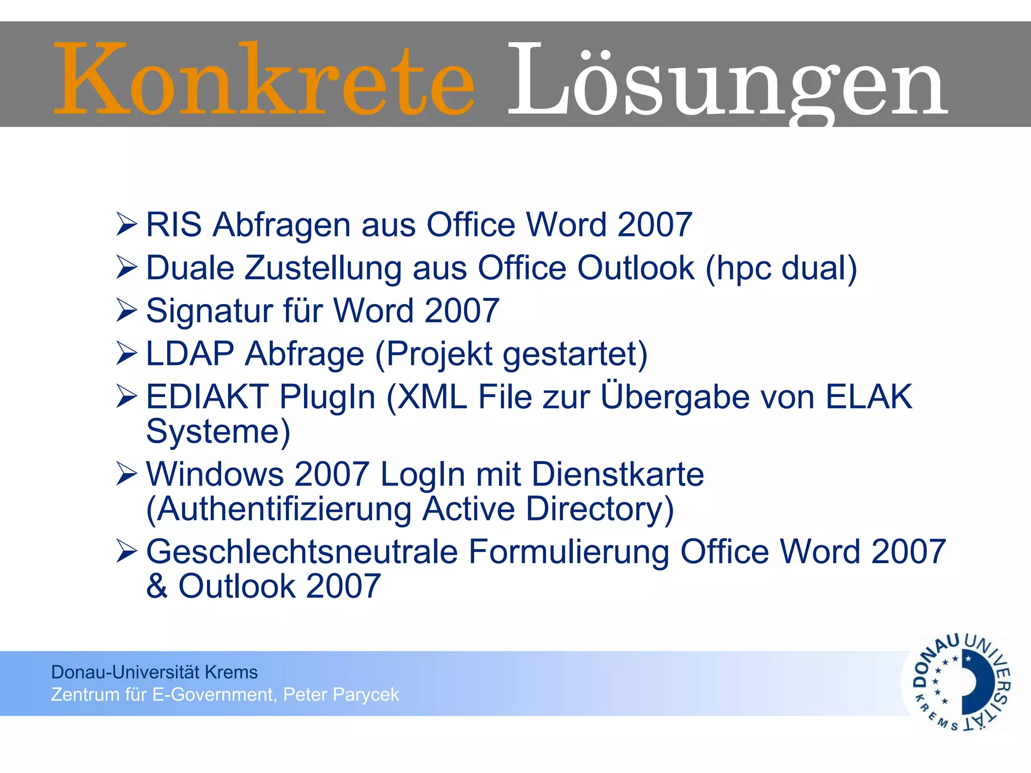 RIS Abfragen aus Office Word 2007 Duale Zustellung aus Office Outlook (hpc dual) Signatur für Word 2007 LDAP Abfrage (Projekt gestartet) EDIAKT PlugIn (XML File zur Übergabe von ELAK Systeme) Windows 2007 LogIn mit Dienstkarte (Authentifizierung Active Directory) Geschlechtsneutrale Formulierung Office Word 2007 & Outlook 2007 Konkrete  Lösungen 