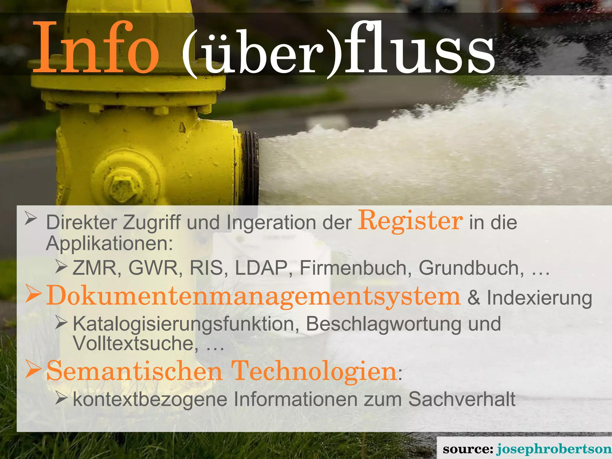 source:  josephrobertson   Info  (über) fluss Direkter Zugriff und Ingeration der  Register  in die Applikationen: ZMR, GWR,  RIS, LDAP, Firmenbuch, Grundbuch, … Dokumentenmanagementsystem  & Indexierung Katalogisierungsfunktion, Beschlagwortung und Volltextsuche, … Semantischen Technologien : kontextbezogene Informationen zum Sachverhalt 