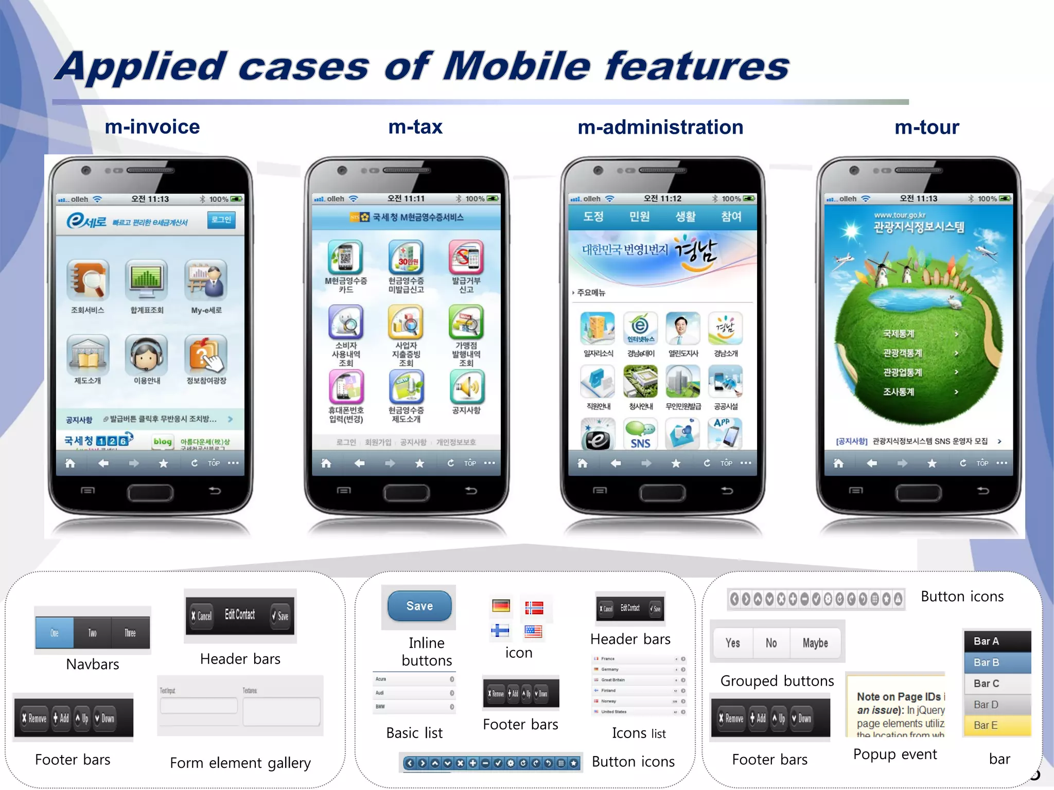 18/28
Footer bars
Header barsNavbars
Form element gallery Footer bars
Footer bars
Header bars
Icons list
icon
Basic list
Inline
buttons
Button icons
Popup event
Button icons
Grouped buttons
bar
m-invoice m-tax m-administration m-tour
 