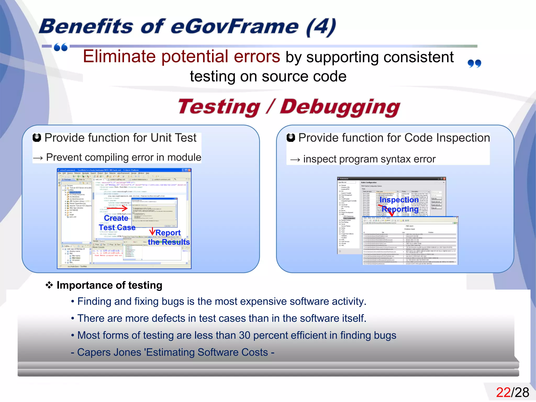 22/28
 Importance of testing
• Finding and fixing bugs is the most expensive software activity.
• There are more defects in test cases than in the software itself.
• Most forms of testing are less than 30 percent efficient in finding bugs
- Capers Jones 'Estimating Software Costs -
Create
Test Case
Report
the Results
Inspection
Reporting
 