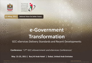 23 May 2011                                          National Vision for better Future




                                                                           e-Government
                                                                           Transformation
                           GCC eServices Delivery Standards and Recent Developments


                    Conference: ’17th GCC eGovernment and eServices Conferences’

                        May 21-25, 2011 | Burj Al Arab Hotel | Dubai, United Arab Emirates
Federal Authority   | ‫هيئــــــــة اتحــــــــــــادية‬                                                                                                                                         www.emiratesid.ae
Our Vision: To be a role model and reference point in proofing individual identity and build wealth informatics that guarantees innovative and sophisticated services for the benefit of UAE   © 2010 Emirates Identity Authority. All rights reserved
 